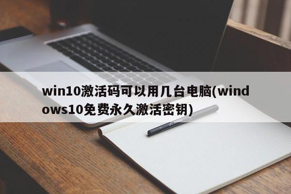 win10激活码可以用几台电脑(windows10免费永久激活密钥) 20240710更新