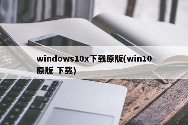windows10x下载原版(win10原版 下载) 20240713更新