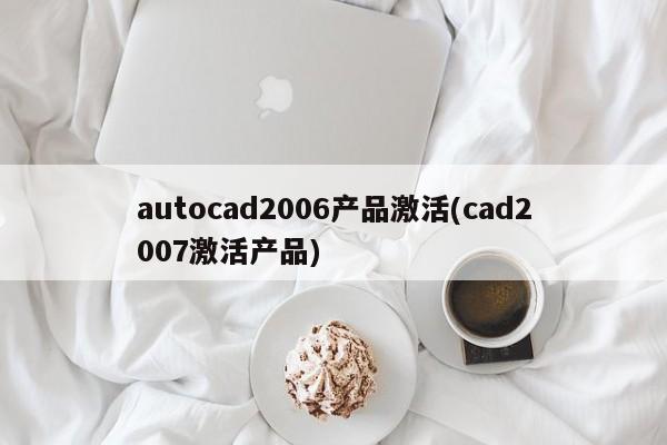 autocad2006产品激活(cad2007激活产品) 20240717更新