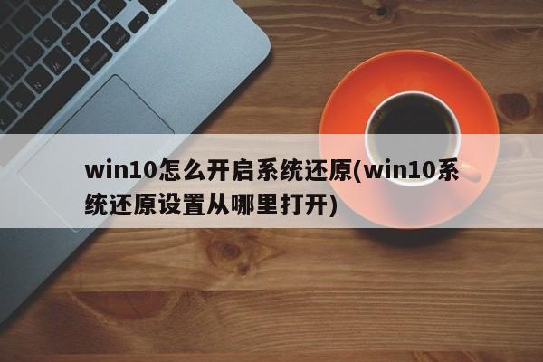 win10怎么开启系统还原(win10系统还原设置从哪里打开) 20240719更新