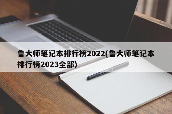 鲁大师笔记本排行榜2022(鲁大师笔记本排行榜2023全部) 20240721更新