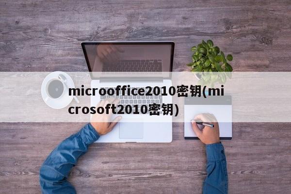 microoffice2010密钥(microsoft2010密钥) 20240721更新