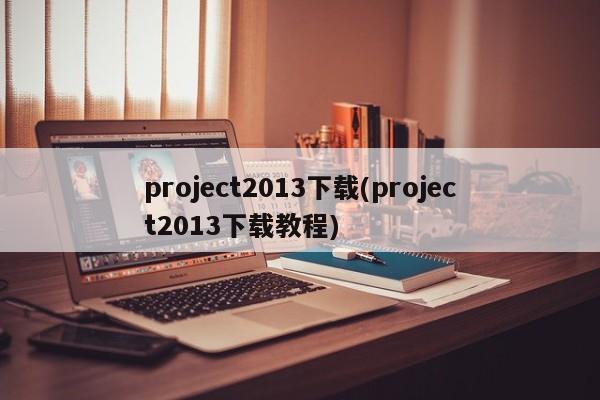 project2013下载(project2013下载教程) 20240722更新